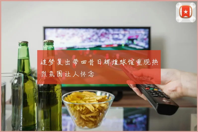 追梦复出带回昔日辉煌球馆重现热烈氛围让人怀念