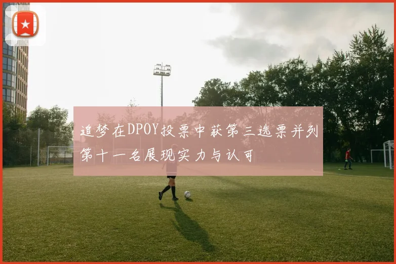 追梦在DPOY投票中获第三选票并列第十一名展现实力与认可