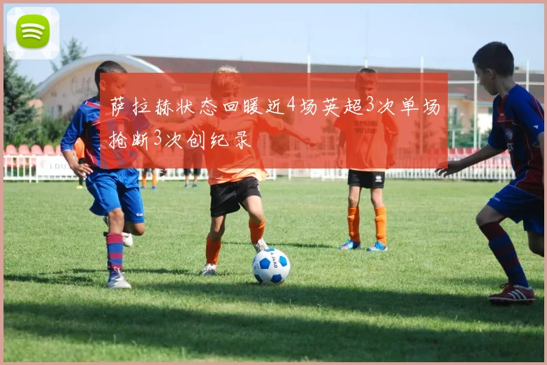 萨拉赫状态回暖近4场英超3次单场抢断3次创纪录