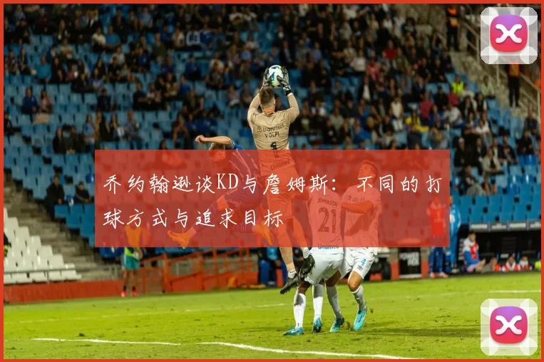 乔约翰逊谈KD与詹姆斯：不同的打球方式与追求目标