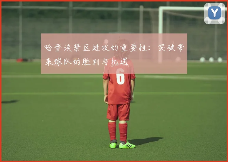 哈登谈禁区进攻的重要性：突破带来球队的胜利与机遇