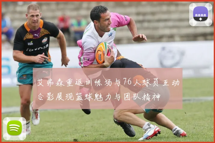 艾弗森重返训练场与76人球员互动合影展现篮球魅力与团队精神
