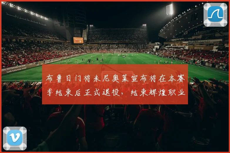 布鲁日门将米尼奥莱宣布将在本赛季结束后正式退役，结束辉煌职业生涯