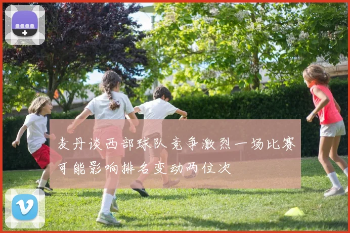 麦丹谈西部球队竞争激烈一场比赛可能影响排名变动两位次