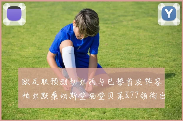 欧足联预测切尔西与巴黎首发阵容帕尔默桑切斯登场登贝莱K77领衔出战