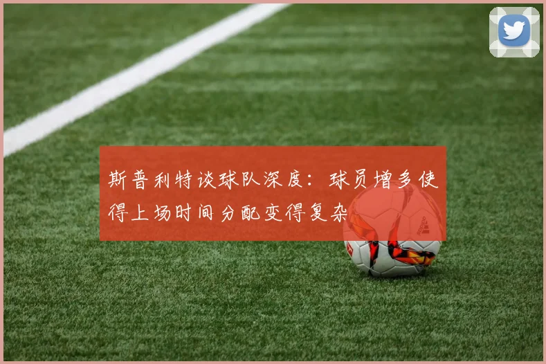 斯普利特谈球队深度：球员增多使得上场时间分配变得复杂