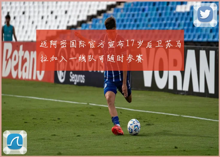 迈阿密国际官方宣布17岁后卫苏马拉加入一线队可随时参赛