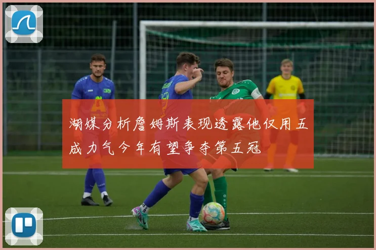 湖媒分析詹姆斯表现透露他仅用五成力气今年有望争夺第五冠