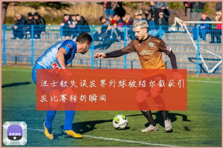 汪士钦失误发界外球被绍尔截获引发比赛转折瞬间