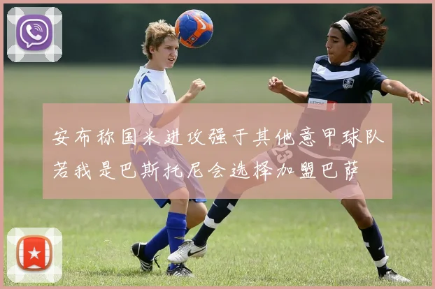 安布称国米进攻强于其他意甲球队若我是巴斯托尼会选择加盟巴萨