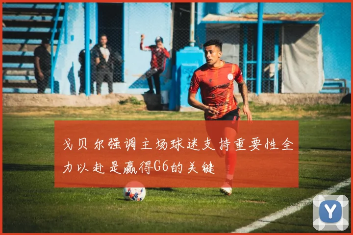 戈贝尔强调主场球迷支持重要性全力以赴是赢得G6的关键